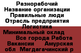 Разнорабочий › Название организации ­ Правильные люди › Отрасль предприятия ­ Логистика › Минимальный оклад ­ 30 000 - Все города Работа » Вакансии   . Амурская обл.,Магдагачинский р-н